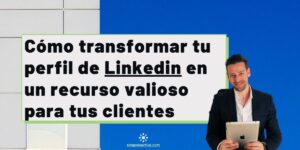 Como transformar tu perfil de Linkedin en un recurso valioso
